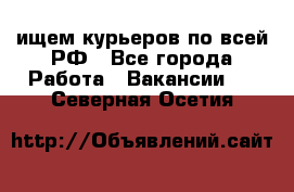 ищем курьеров по всей РФ - Все города Работа » Вакансии   . Северная Осетия